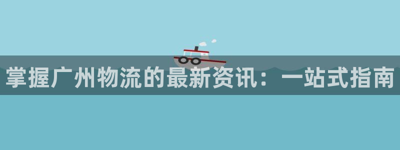 28圈官网注册：掌握广州物流的最新资